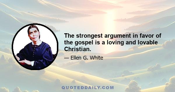 The strongest argument in favor of the gospel is a loving and lovable Christian.