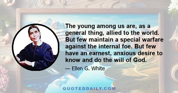 The young among us are, as a general thing, allied to the world. But few maintain a special warfare against the internal foe. But few have an earnest, anxious desire to know and do the will of God.