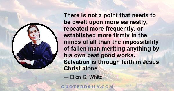 There is not a point that needs to be dwelt upon more earnestly, repeated more frequently, or established more firmly in the minds of all than the impossibility of fallen man meriting anything by his own best good