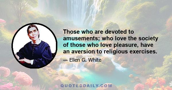 Those who are devoted to amusements; who love the society of those who love pleasure, have an aversion to religious exercises.