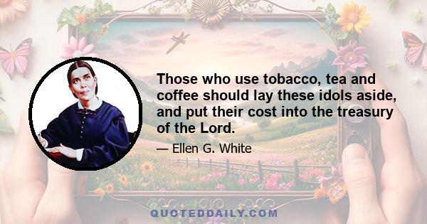 Those who use tobacco, tea and coffee should lay these idols aside, and put their cost into the treasury of the Lord.