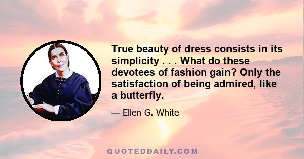 True beauty of dress consists in its simplicity . . . What do these devotees of fashion gain? Only the satisfaction of being admired, like a butterfly.