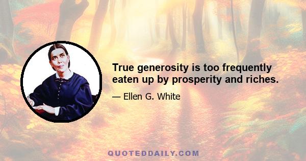 True generosity is too frequently eaten up by prosperity and riches.