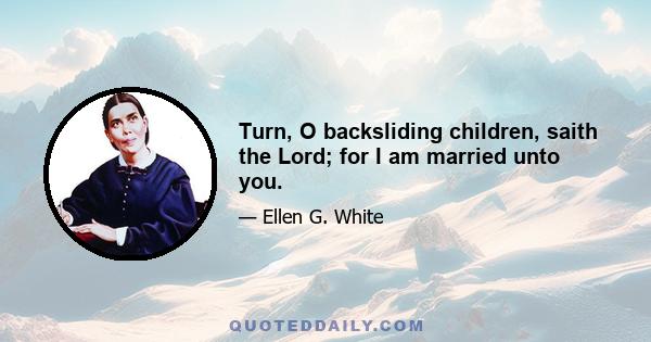 Turn, O backsliding children, saith the Lord; for I am married unto you.