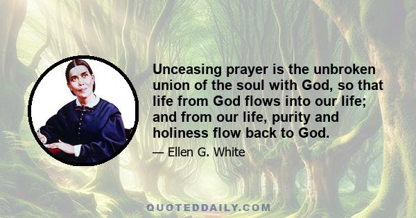 Unceasing prayer is the unbroken union of the soul with God, so that life from God flows into our life; and from our life, purity and holiness flow back to God.