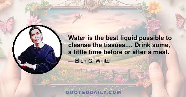 Water is the best liquid possible to cleanse the tissues.... Drink some, a little time before or after a meal.