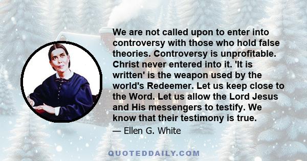 We are not called upon to enter into controversy with those who hold false theories. Controversy is unprofitable. Christ never entered into it. 'It is written' is the weapon used by the world's Redeemer. Let us keep