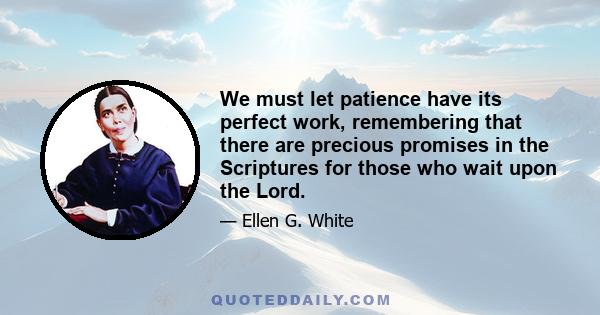 We must let patience have its perfect work, remembering that there are precious promises in the Scriptures for those who wait upon the Lord.