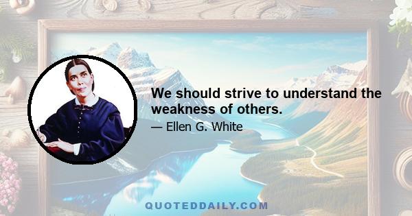 We should strive to understand the weakness of others.