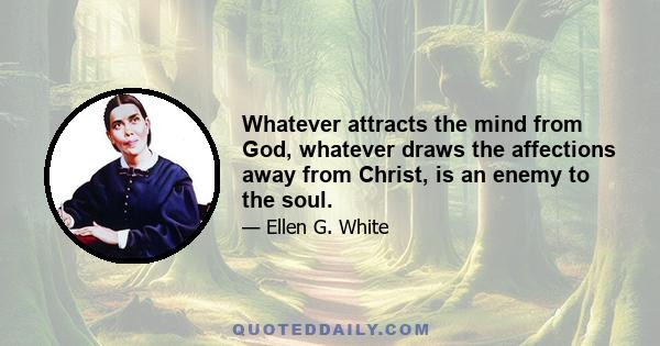 Whatever attracts the mind from God, whatever draws the affections away from Christ, is an enemy to the soul.