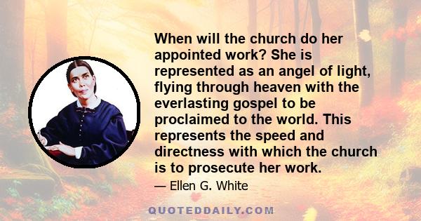 When will the church do her appointed work? She is represented as an angel of light, flying through heaven with the everlasting gospel to be proclaimed to the world. This represents the speed and directness with which