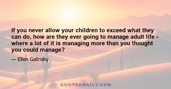 If you never allow your children to exceed what they can do, how are they ever going to manage adult life - where a lot of it is managing more than you thought you could manage?