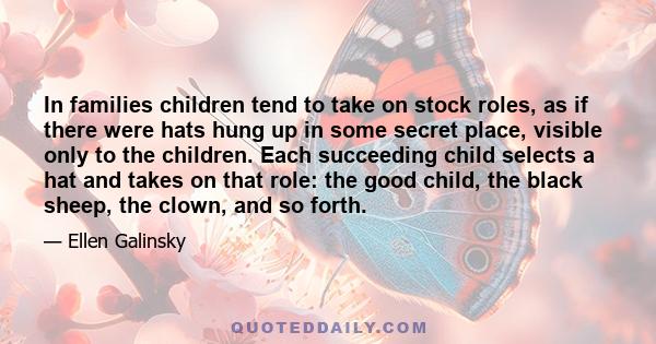 In families children tend to take on stock roles, as if there were hats hung up in some secret place, visible only to the children. Each succeeding child selects a hat and takes on that role: the good child, the black