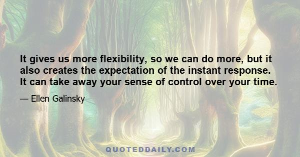 It gives us more flexibility, so we can do more, but it also creates the expectation of the instant response. It can take away your sense of control over your time.