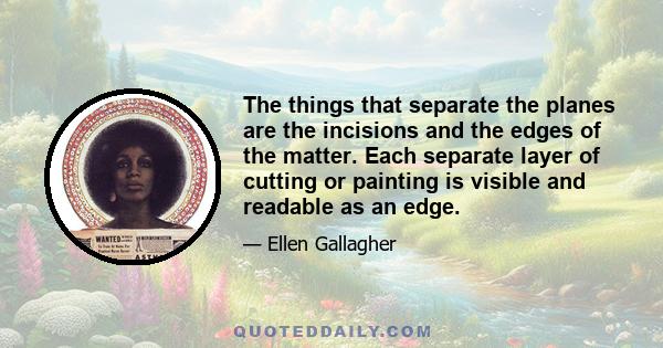 The things that separate the planes are the incisions and the edges of the matter. Each separate layer of cutting or painting is visible and readable as an edge.