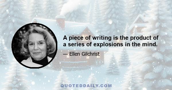 A piece of writing is the product of a series of explosions in the mind.