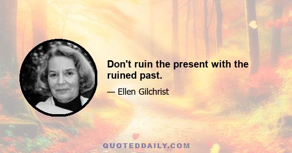 Don't ruin the present with the ruined past.