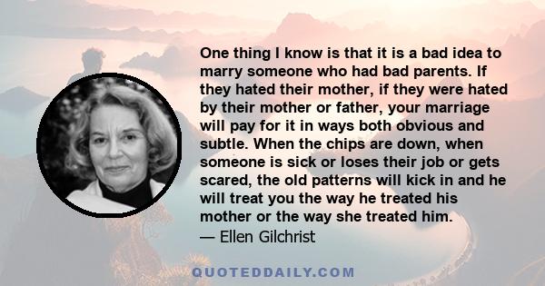 One thing I know is that it is a bad idea to marry someone who had bad parents. If they hated their mother, if they were hated by their mother or father, your marriage will pay for it in ways both obvious and subtle.