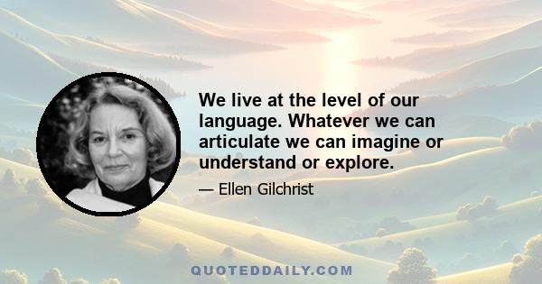 We live at the level of our language. Whatever we can articulate we can imagine or understand or explore.