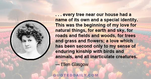 . . . every tree near our house had a name of its own and a special identity. This was the beginning of my love for natural things, for earth and sky, for roads and fields and woods, for trees and grass and flowers; a