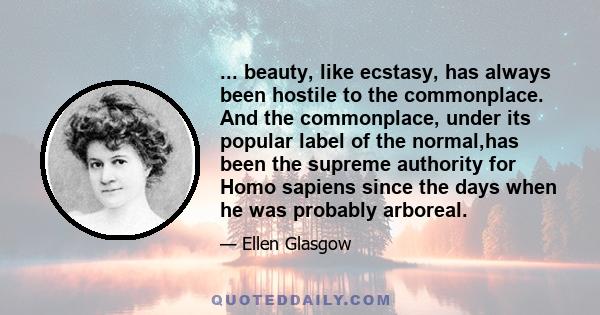 ... beauty, like ecstasy, has always been hostile to the commonplace. And the commonplace, under its popular label of the normal,has been the supreme authority for Homo sapiens since the days when he was probably