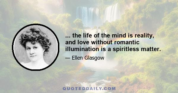 ... the life of the mind is reality, and love without romantic illumination is a spiritless matter.