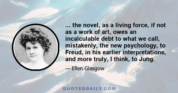 ... the novel, as a living force, if not as a work of art, owes an incalculable debt to what we call, mistakenly, the new psychology, to Freud, in his earlier interpretations, and more truly, I think, to Jung.