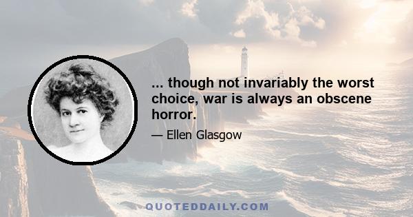 ... though not invariably the worst choice, war is always an obscene horror.