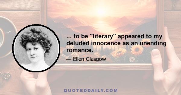 ... to be literary appeared to my deluded innocence as an unending romance.