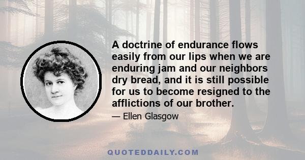 A doctrine of endurance flows easily from our lips when we are enduring jam and our neighbors dry bread, and it is still possible for us to become resigned to the afflictions of our brother.