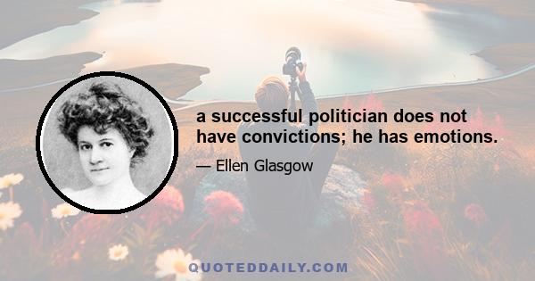 a successful politician does not have convictions; he has emotions.