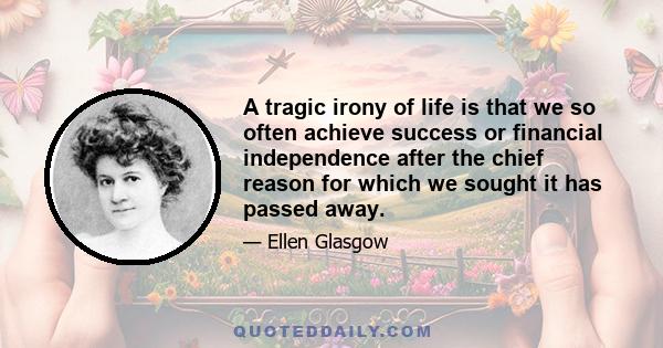 A tragic irony of life is that we so often achieve success or financial independence after the chief reason for which we sought it has passed away.