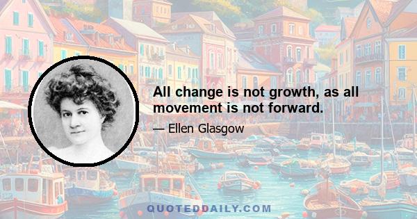 All change is not growth, as all movement is not forward.