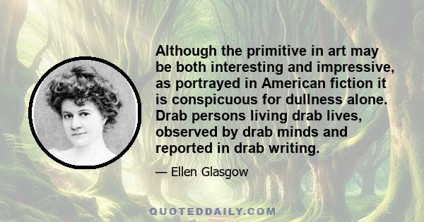 Although the primitive in art may be both interesting and impressive, as portrayed in American fiction it is conspicuous for dullness alone. Drab persons living drab lives, observed by drab minds and reported in drab