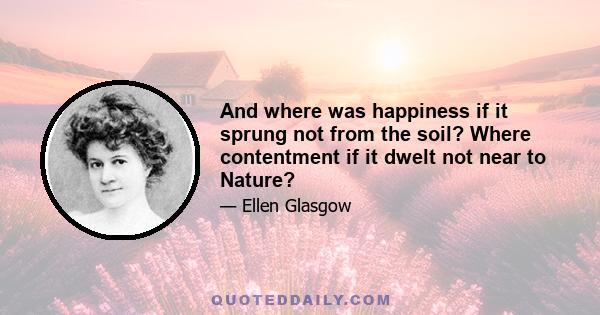 And where was happiness if it sprung not from the soil? Where contentment if it dwelt not near to Nature?