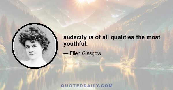 audacity is of all qualities the most youthful.