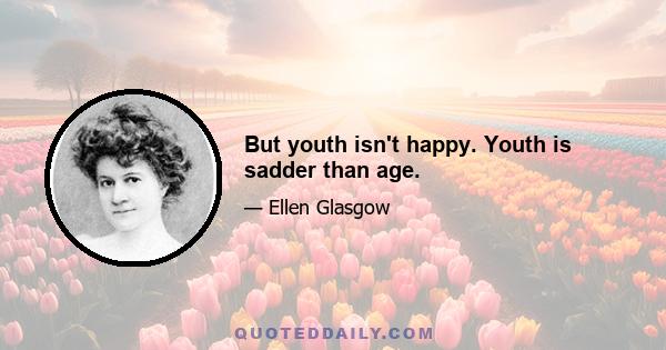 But youth isn't happy. Youth is sadder than age.