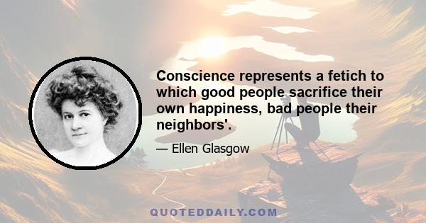 Conscience represents a fetich to which good people sacrifice their own happiness, bad people their neighbors'.