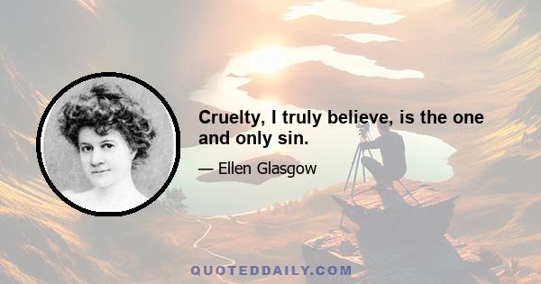 Cruelty, I truly believe, is the one and only sin.