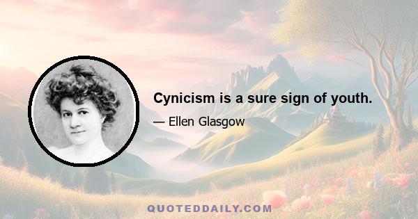 Cynicism is a sure sign of youth.