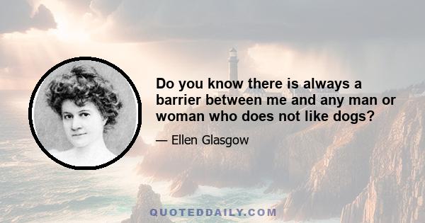 Do you know there is always a barrier between me and any man or woman who does not like dogs?