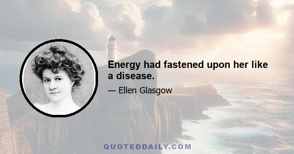 Energy had fastened upon her like a disease.