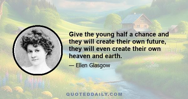 Give the young half a chance and they will create their own future, they will even create their own heaven and earth.