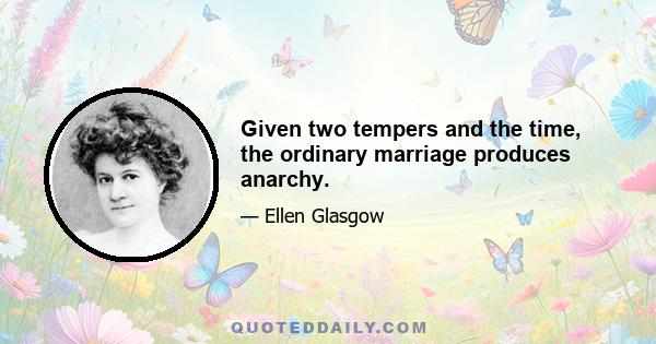 Given two tempers and the time, the ordinary marriage produces anarchy.