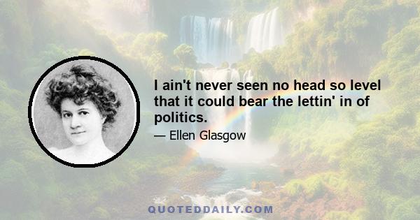 I ain't never seen no head so level that it could bear the lettin' in of politics.