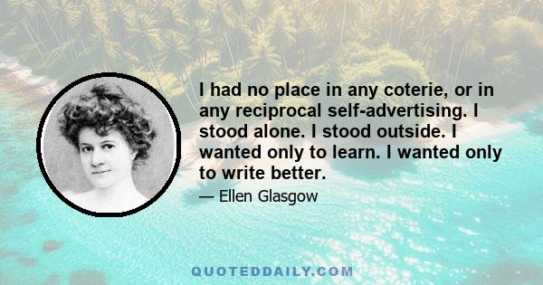 I had no place in any coterie, or in any reciprocal self-advertising. I stood alone. I stood outside. I wanted only to learn. I wanted only to write better.