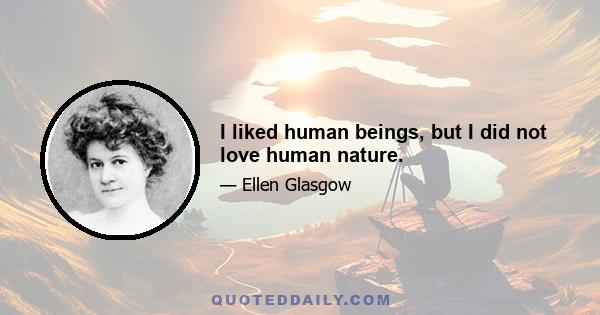 I liked human beings, but I did not love human nature.