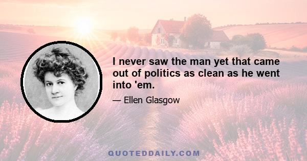 I never saw the man yet that came out of politics as clean as he went into 'em.