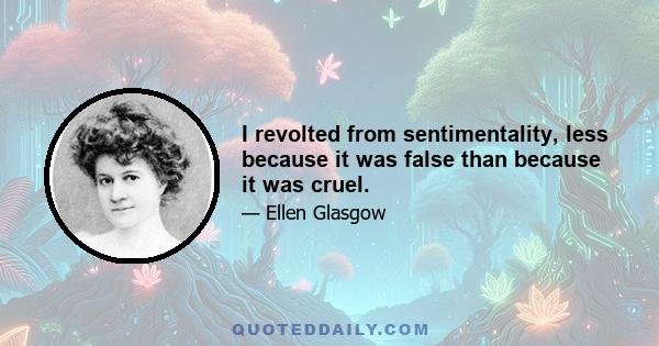 I revolted from sentimentality, less because it was false than because it was cruel.