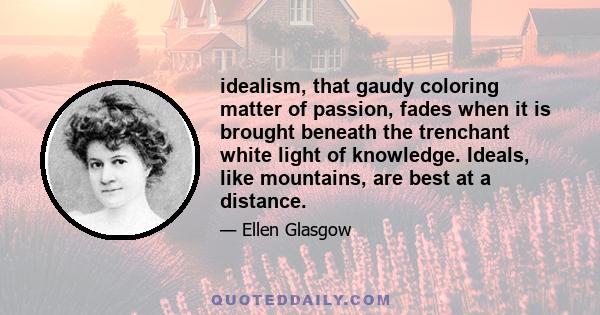 idealism, that gaudy coloring matter of passion, fades when it is brought beneath the trenchant white light of knowledge. Ideals, like mountains, are best at a distance.